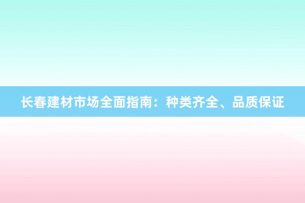 长春建材市场全面指南：种类齐全、品质保证